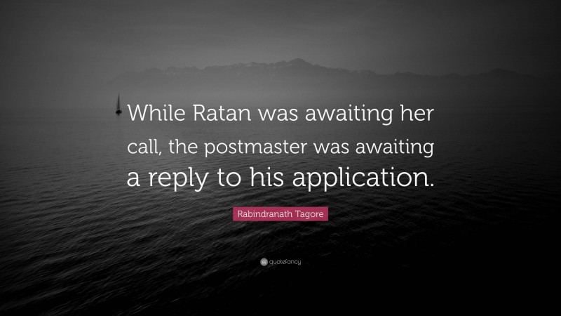 Rabindranath Tagore Quote: “While Ratan was awaiting her call, the postmaster was awaiting a reply to his application.”