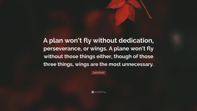 Jarod Kintz Quote: “A plan won’t fly without dedication, perseverance, or wings. A plane won’t fly without those things either, though of those three things, wings are the most unnecessary.”