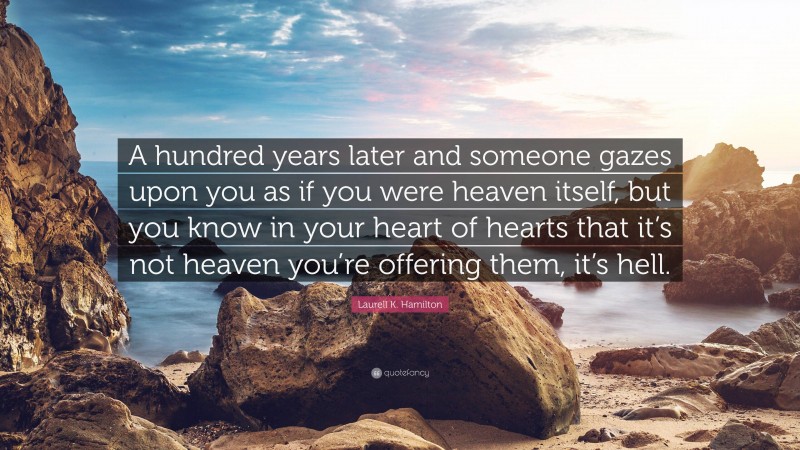 Laurell K. Hamilton Quote: “A hundred years later and someone gazes upon you as if you were heaven itself, but you know in your heart of hearts that it’s not heaven you’re offering them, it’s hell.”