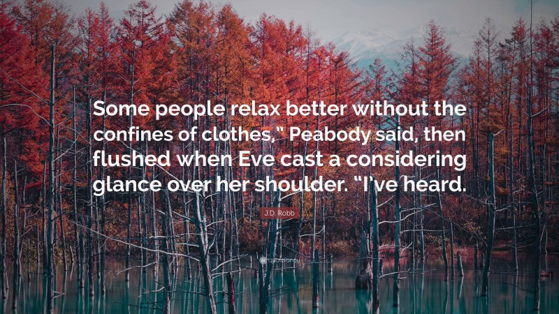 J.D. Robb Quote: “Some people relax better without the confines of clothes,” Peabody said, then flushed when Eve cast a considering glance over her shoulder. “I’ve heard.”