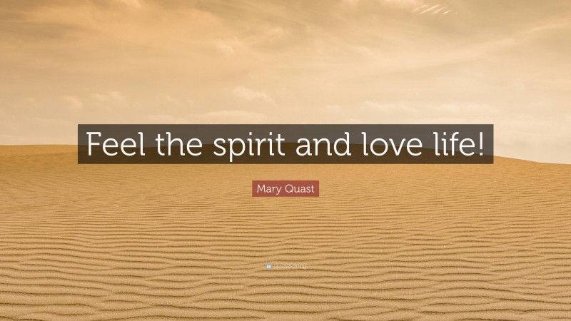 Mary Quast Quote: “Feel the spirit and love life!”