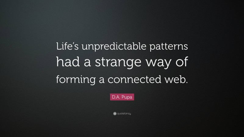 D.A. Pupa Quote: “Life’s unpredictable patterns had a strange way of forming a connected web.”