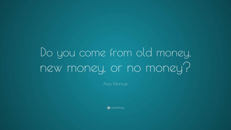 Ana Monnar Quote: “Do you come from old money, new money, or no money?”