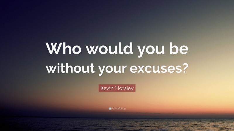 Kevin Horsley Quote: “Who would you be without your excuses?”