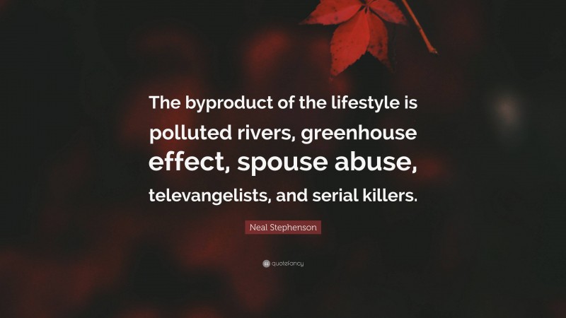 Neal Stephenson Quote: “The byproduct of the lifestyle is polluted rivers, greenhouse effect, spouse abuse, televangelists, and serial killers.”