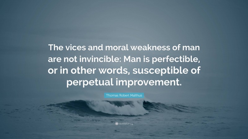 Thomas Robert Malthus Quote: “The vices and moral weakness of man are not invincible: Man is perfectible, or in other words, susceptible of perpetual improvement.”