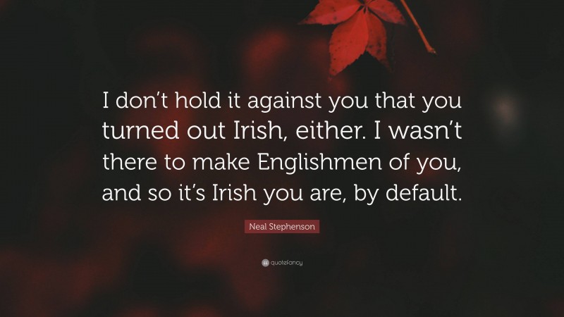 Neal Stephenson Quote: “I don’t hold it against you that you turned out Irish, either. I wasn’t there to make Englishmen of you, and so it’s Irish you are, by default.”