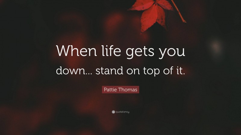 Pattie Thomas Quote: “When life gets you down... stand on top of it.”