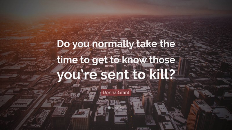 Donna Grant Quote: “Do you normally take the time to get to know those you’re sent to kill?”