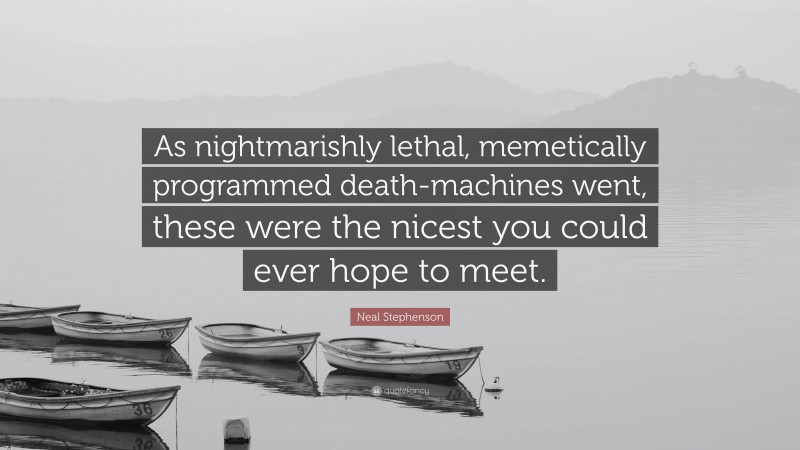 Neal Stephenson Quote: “As nightmarishly lethal, memetically programmed death-machines went, these were the nicest you could ever hope to meet.”