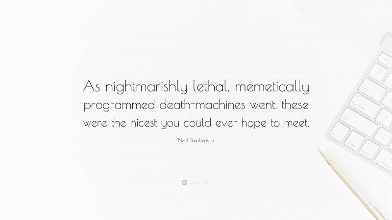 Neal Stephenson Quote: “As nightmarishly lethal, memetically programmed death-machines went, these were the nicest you could ever hope to meet.”