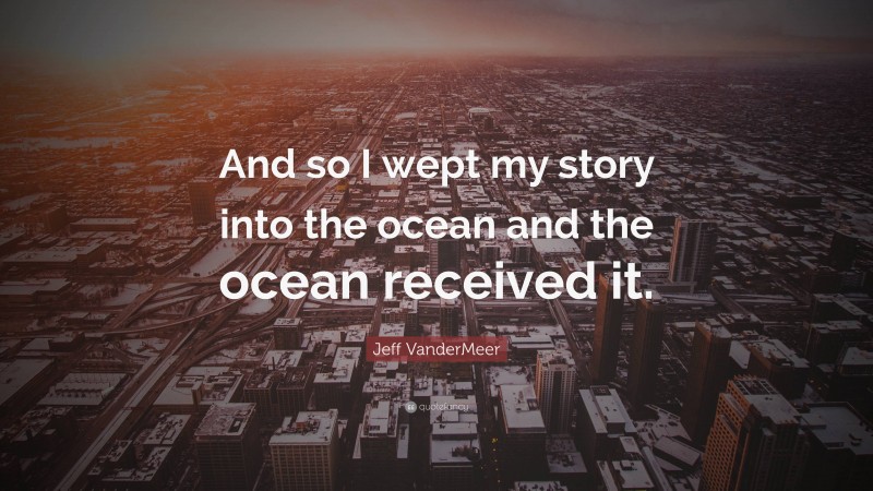 Jeff VanderMeer Quote: “And so I wept my story into the ocean and the ocean received it.”