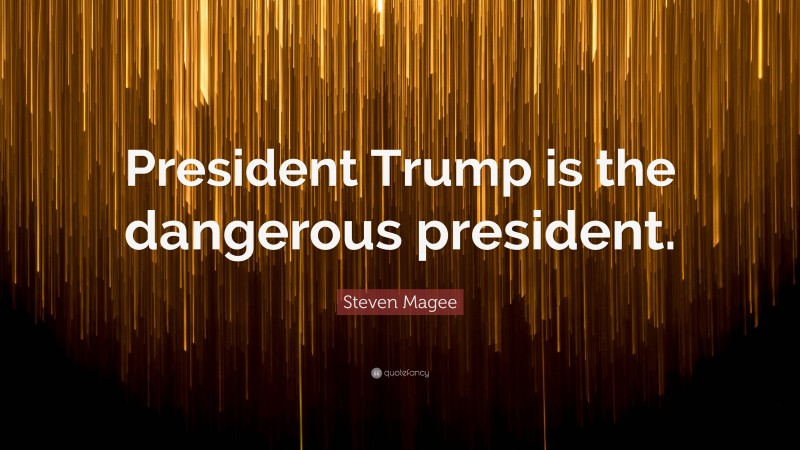 Steven Magee Quote: “President Trump is the dangerous president.”