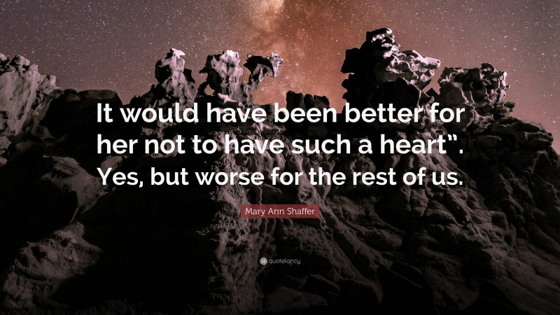 Mary Ann Shaffer Quote: “It would have been better for her not to have such a heart”. Yes, but worse for the rest of us.”