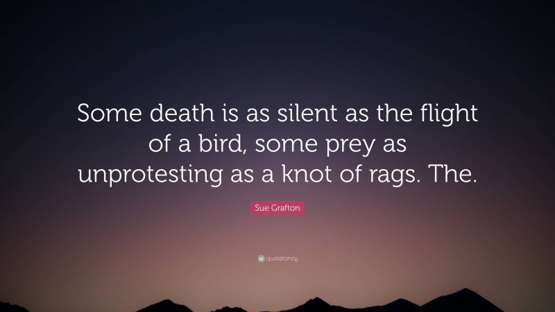 Sue Grafton Quote: “Some death is as silent as the flight of a bird, some prey as unprotesting as a knot of rags. The.”