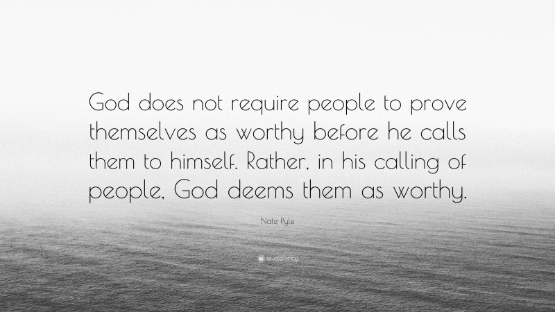 Nate Pyle Quote: “God does not require people to prove themselves as worthy before he calls them to himself. Rather, in his calling of people, God deems them as worthy.”