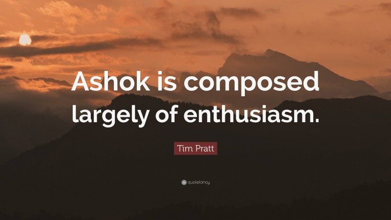 Tim Pratt Quote: “Ashok is composed largely of enthusiasm.”