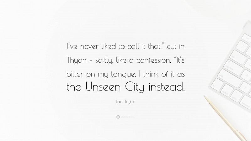 Laini Taylor Quote: “I’ve never liked to call it that,” cut in Thyon – softly, like a confession. “It’s bitter on my tongue. I think of it as the Unseen City instead.”