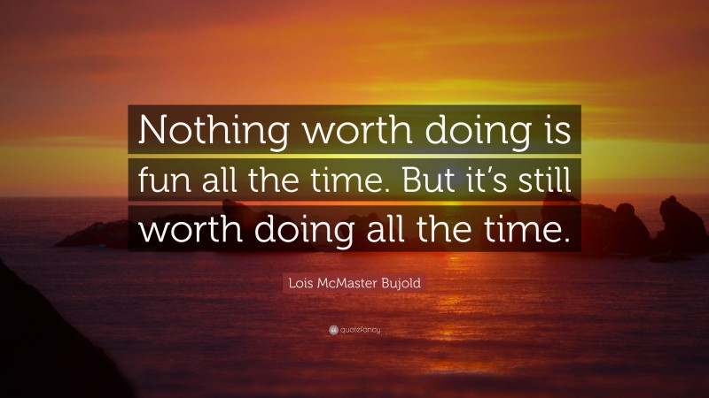 Lois McMaster Bujold Quote: “Nothing worth doing is fun all the time. But it’s still worth doing all the time.”