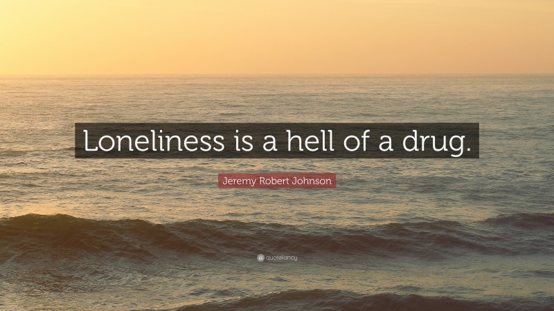 Jeremy Robert Johnson Quote: “Loneliness is a hell of a drug.”