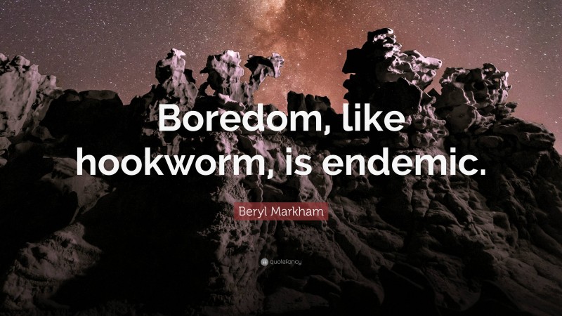 Beryl Markham Quote: “Boredom, like hookworm, is endemic.”