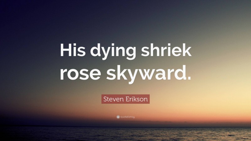 Steven Erikson Quote: “His dying shriek rose skyward.”