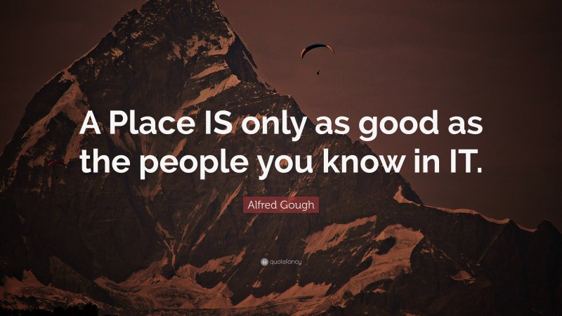 Alfred Gough Quote: “A Place IS only as good as the people you know in IT.”
