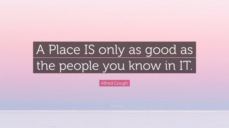 Alfred Gough Quote: “A Place IS only as good as the people you know in IT.”