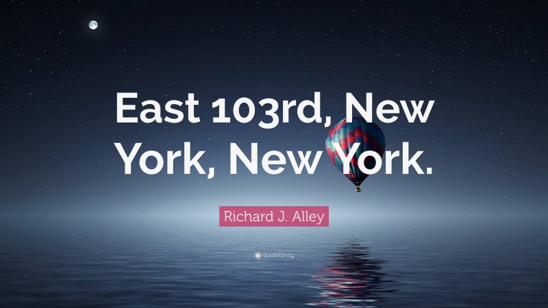 Richard J. Alley Quote: “East 103rd, New York, New York.”