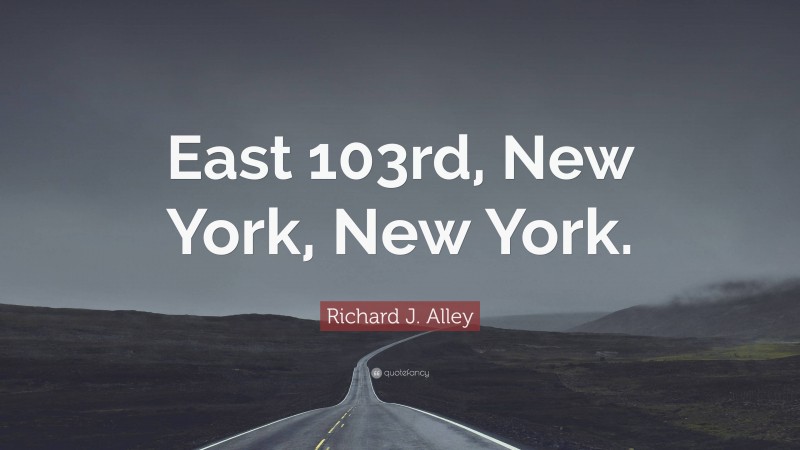 Richard J. Alley Quote: “East 103rd, New York, New York.”