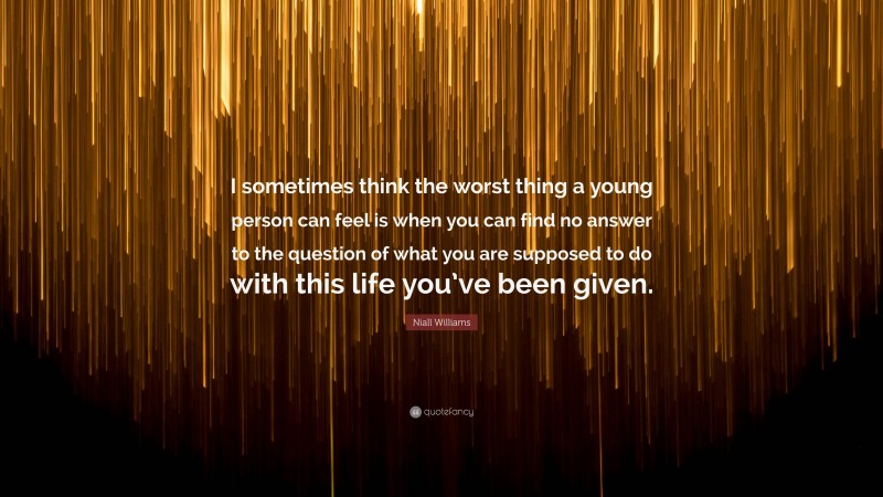 Niall Williams Quote: “I sometimes think the worst thing a young person can feel is when you can find no answer to the question of what you are supposed to do with this life you’ve been given.”