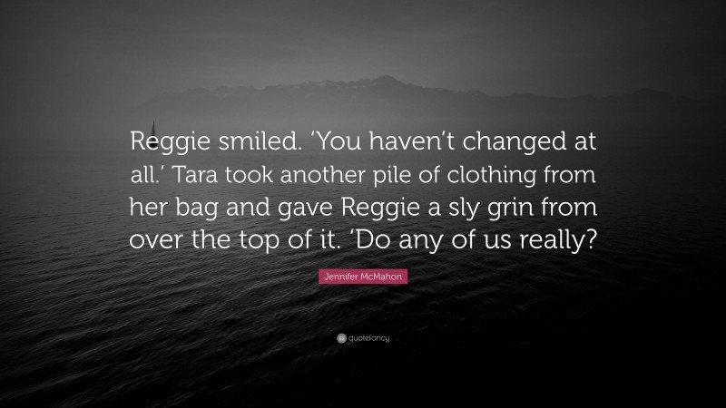 Jennifer McMahon Quote: “Reggie smiled. ‘You haven’t changed at all.’ Tara took another pile of clothing from her bag and gave Reggie a sly grin from over the top of it. ‘Do any of us really?”