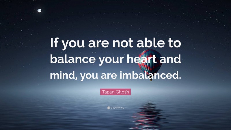 Tapan Ghosh Quote: “If you are not able to balance your heart and mind, you are imbalanced.”