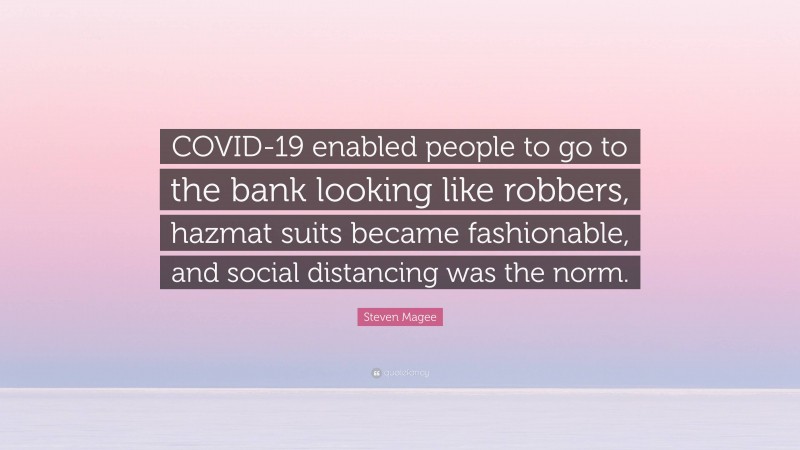 Steven Magee Quote: “COVID-19 enabled people to go to the bank looking like robbers, hazmat suits became fashionable, and social distancing was the norm.”