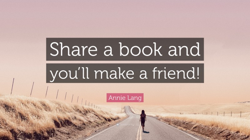 Annie Lang Quote: “Share a book and you’ll make a friend!”
