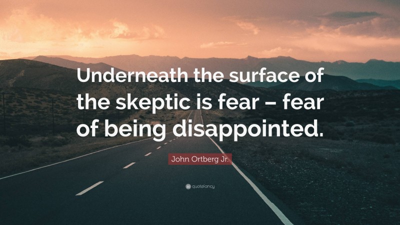 John Ortberg Jr. Quote: “Underneath the surface of the skeptic is fear – fear of being disappointed.”