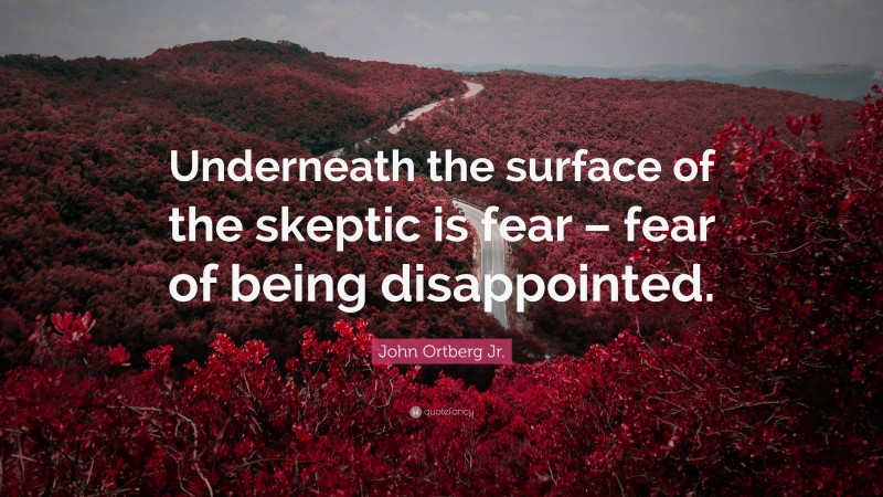 John Ortberg Jr. Quote: “Underneath the surface of the skeptic is fear – fear of being disappointed.”