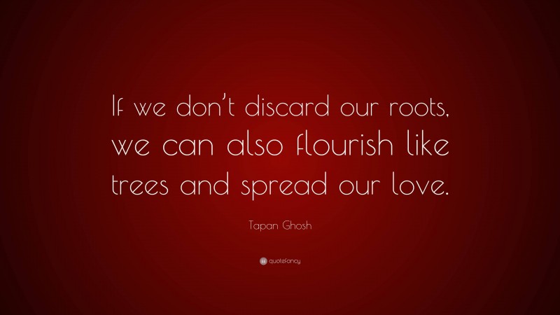 Tapan Ghosh Quote: “If we don’t discard our roots, we can also flourish like trees and spread our love.”