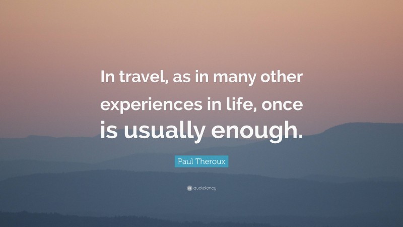 Paul Theroux Quote: “In travel, as in many other experiences in life, once is usually enough.”