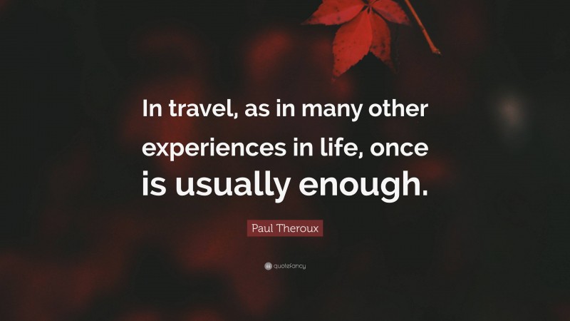 Paul Theroux Quote: “In travel, as in many other experiences in life, once is usually enough.”