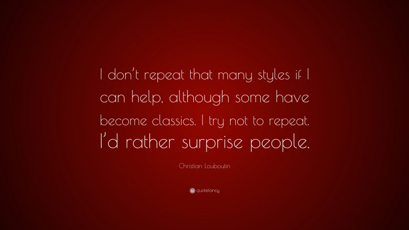 Christian Louboutin Quote: “I don’t repeat that many styles if I can help, although some have become classics. I try not to repeat. I’d rather surprise people.”