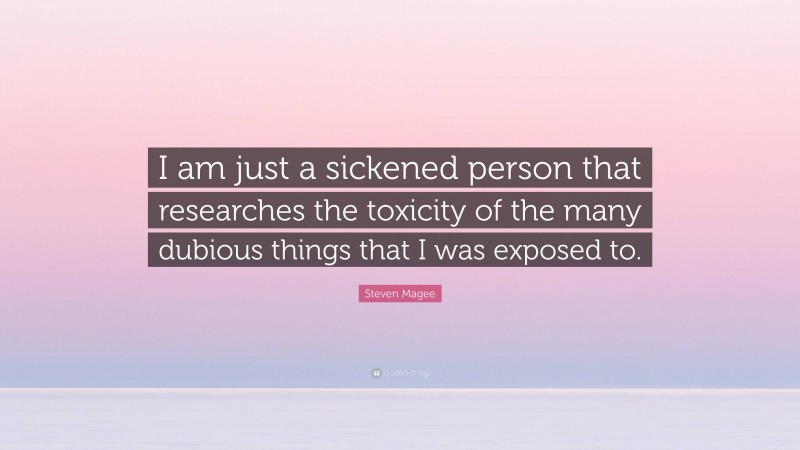 Steven Magee Quote: “I am just a sickened person that researches the toxicity of the many dubious things that I was exposed to.”