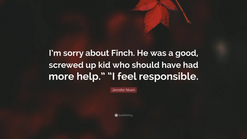 Jennifer Niven Quote: “I’m sorry about Finch. He was a good, screwed up kid who should have had more help.” “I feel responsible.”