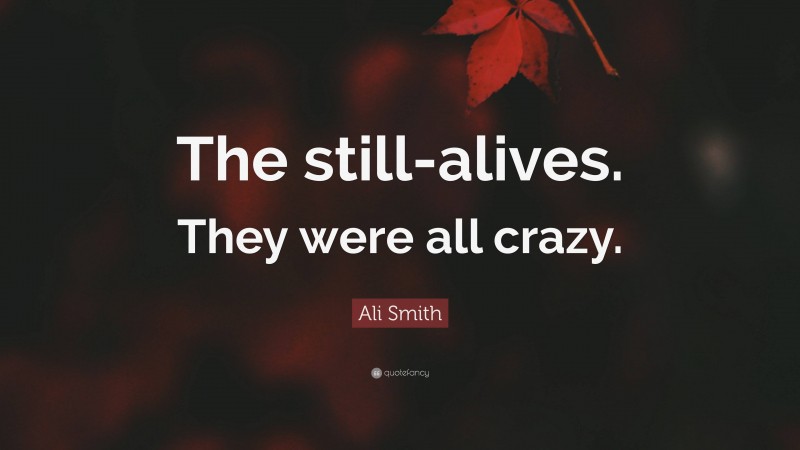 Ali Smith Quote: “The still-alives. They were all crazy.”