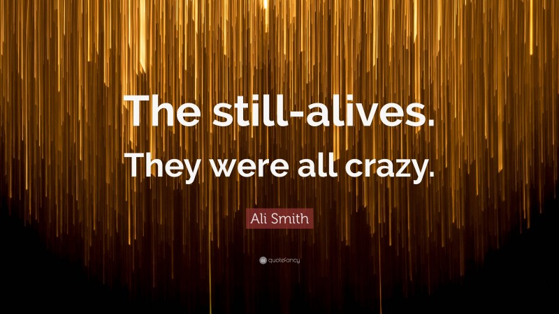 Ali Smith Quote: “The still-alives. They were all crazy.”