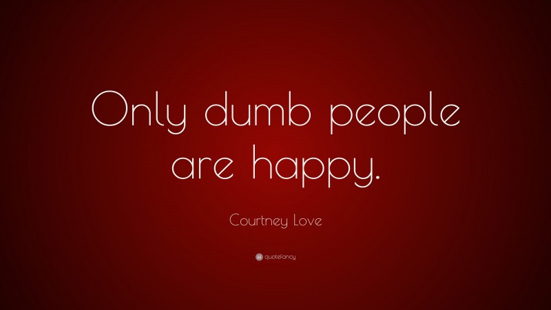 Courtney Love Quote: “Only dumb people are happy.”