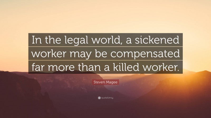 Steven Magee Quote: “In the legal world, a sickened worker may be compensated far more than a killed worker.”