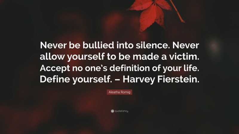 Aleatha Romig Quote: “Never be bullied into silence. Never allow yourself to be made a victim. Accept no one’s definition of your life. Define yourself. – Harvey Fierstein.”