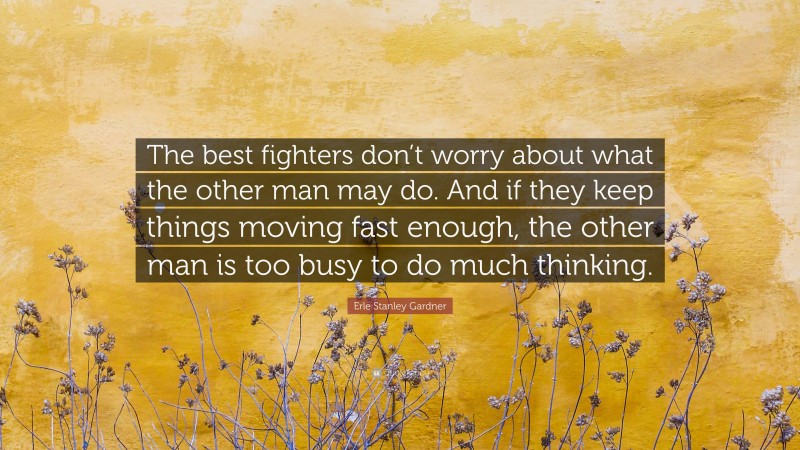 Erle Stanley Gardner Quote: “The best fighters don’t worry about what the other man may do. And if they keep things moving fast enough, the other man is too busy to do much thinking.”