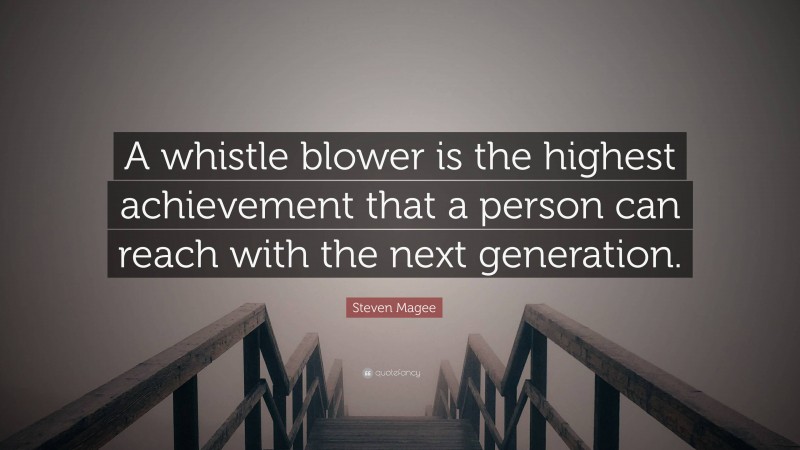 Steven Magee Quote: “A whistle blower is the highest achievement that a person can reach with the next generation.”